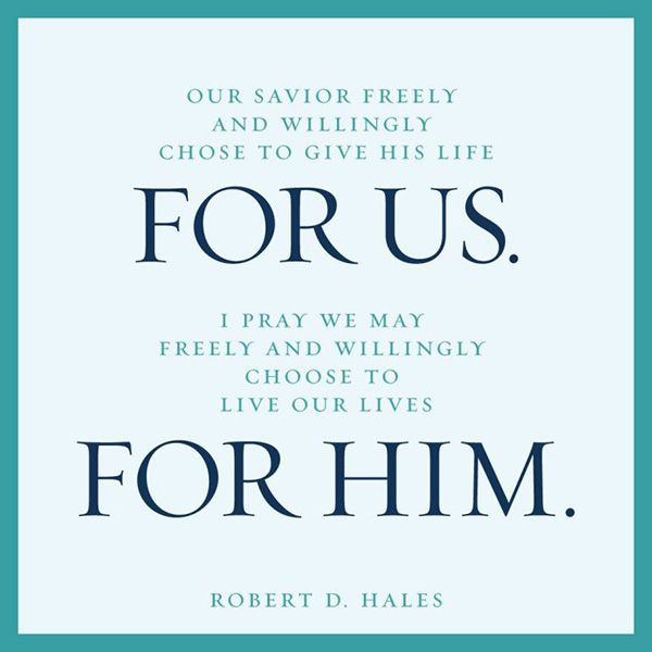 Our Savior Freely and willingly chose o give his life for us. I pray we may freely and willingly choose to live our lives for Him. Robert D. Hales - Designed quote