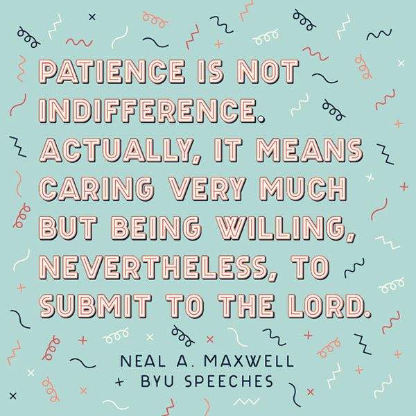 "Patience is not indifference. Actually, it means caring very much but being willing, nevertheless, to submit to the Lord." quote from Neal A. Maxwell