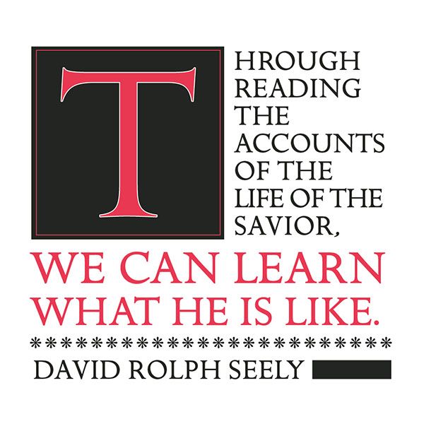 Through reading the accounts of the life of the Savior, we can learn what He is like. David Rolph Seely (designed quote)