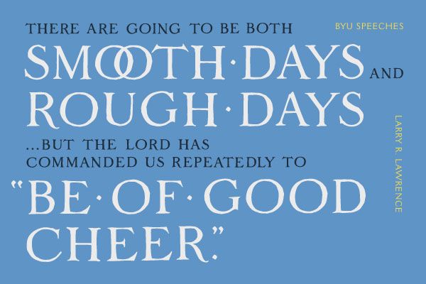 There are going to be both smooth days and rough days...but the Lord has commanded us repeatedly to "Be of good cheer." -Larry R. Lawrence (designed quote)